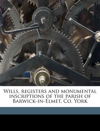 Wills, registers and monumental inscriptions of the parish of Barwick-in-Elmet, Co. York