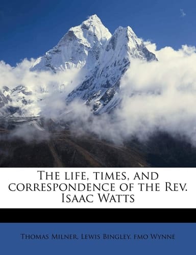 The life, times, and correspondence of the Rev. Isaac Watts