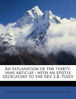 An explanation of the thirty-nine articles: with an epistle dedicatory to the Rev. E.B. Pusey