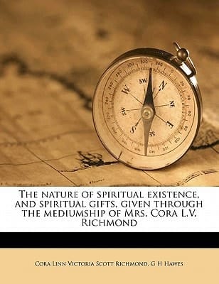 The nature of spiritual existence, and spiritual gifts, given through the mediumship of Mrs. Cora L.V. Richmond