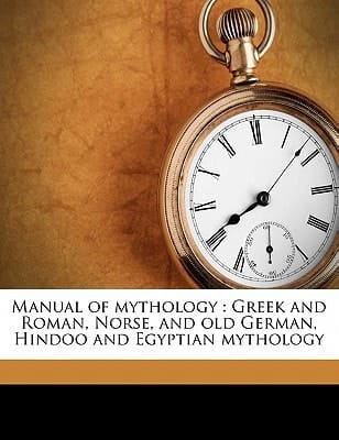 Manual of mythology: Greek and Roman, Norse, and old German, Hindoo and Egyptian mythology