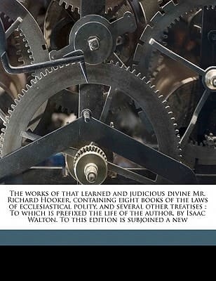 The works of that learned and judicious divine Mr. Richard Hooker, containing eight books of the laws of ecclesiastical polity, and several other ... Walton. To this edition is subjoined a new