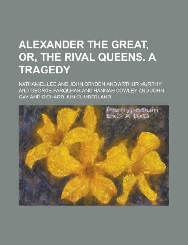 Alexander the Great, Or, the Rival Queens. a Tragedy