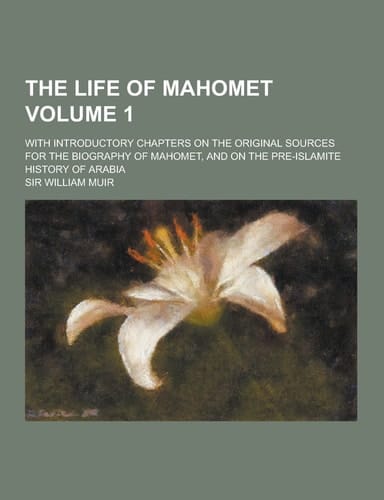 The Life of Mahomet; with Introductory Chapters on the Original Sources for the Biography of Mahomet, and on the Pre-Islamite History of Arabia Volume