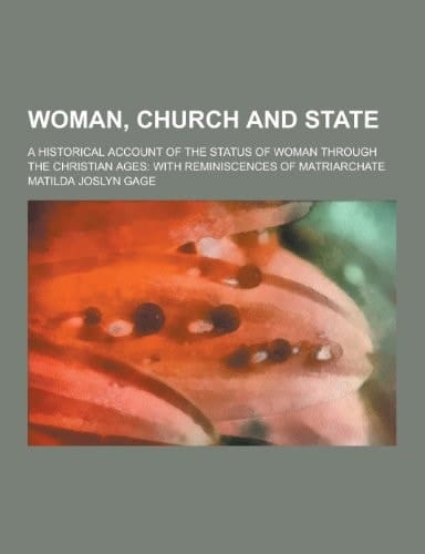 Woman, Church and State; a Historical Account of the Status of Woman Through the Christian Ages With Reminiscences of Matriarchate
