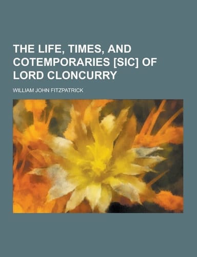 The Life, Times, and Cotemporaries [Sic] of Lord Cloncurry
