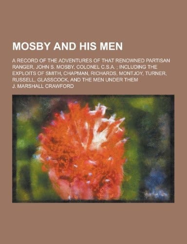 Mosby and His Men; a Record of the Adventures of That Renowned Partisan Ranger, John S. Mosby, Colonel C. S. A. ; Including the Exploits of Smith, Chapm