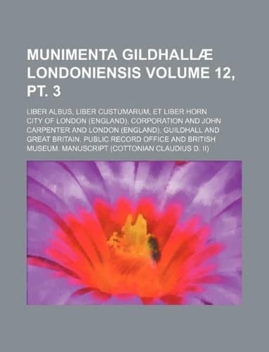 Munimenta Gildhallæ Londoniensis Volume 12, pt. 3; Liber albus, Liber custumarum, et Liber Horn