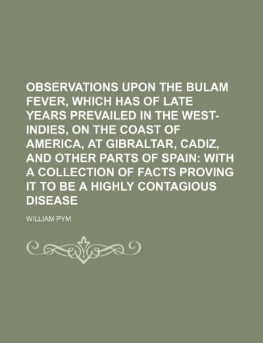 Observations upon the Bulam fever, which has of late years prevailed in the West-Indies, on the coast of America, at Gibraltar, Cadiz, and other parts ... proving it to be a highly contagious disease