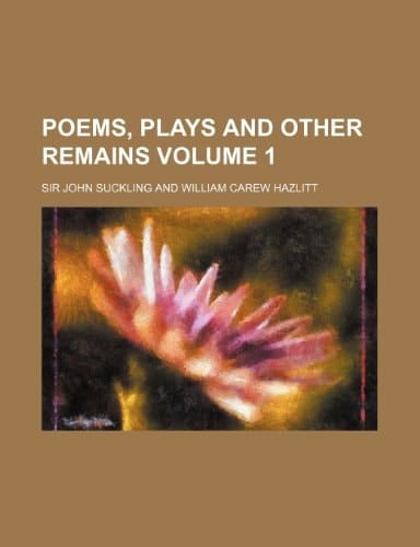 Poems, Plays and Other Remains Volume 1