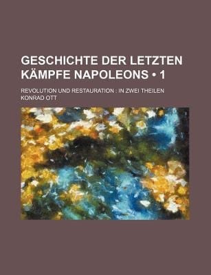 Geschichte der Letzten Kmpfe Napoleons; Revolution und Restauration in Zwei Theilen