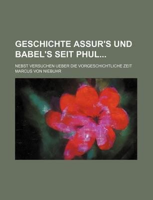 Geschichte Assur's und Babel's Seit Phul; Nebst Versuchen Ueber Die Vorgeschichtliche Zeit