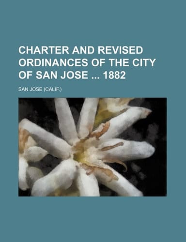 Charter and Revised Ordinances of the City of San Jose 1882