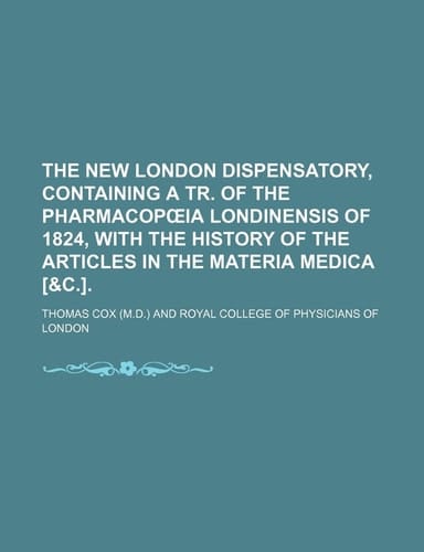 The new London dispensatory, containing a tr. of the Pharmacopœia Londinensis of 1824, with the history of the articles in the Materia medica [&c.].