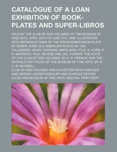 Catalogue of a Loan Exhibition of Book-Plates and Super-Libros; Held by the Club of Odd Volumes, at the Museum of Fine Arts, April 25th to June 5th, 1