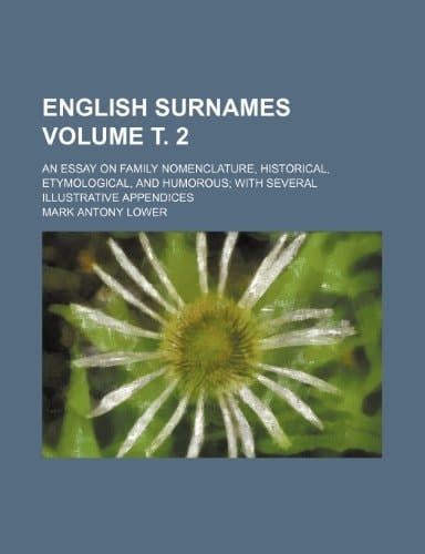 English surnames; An essay on family nomenclature, historical, etymological, and humorous with several illustrative appendices Volume т. 2
