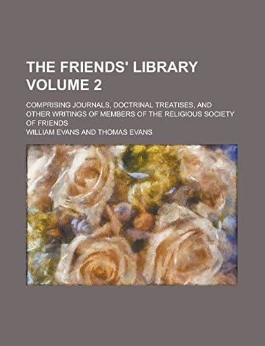 The Friends' Library; Comprising Journals, Doctrinal Treatises, and Other Writings of Members of the Religious Society of Friends Volume 2