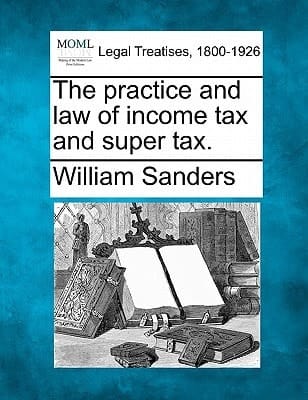 The practice and law of income tax and super tax.