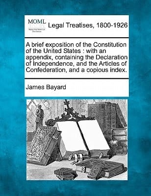 A brief exposition of the Constitution of the United States: with an appendix, containing the Declaration of Independence, and the Articles of Confederation, and a copious index.
