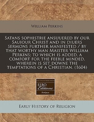 Satans sophistrie ansuuered by our Sauiour Christ and in diuers sermons further manifested / by that worthy man Maister William Perkins; to which is ... downe the temptations of a Christian. (1604)