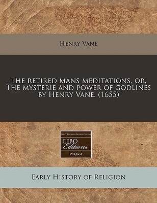 The retired mans meditations, or, The mysterie and power of godlines by Henry Vane. (1655)