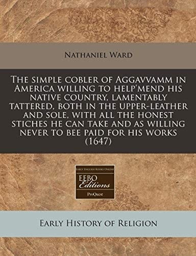 The simple cobler of Aggavvamm in America willing to help'mend his native country, lamentably tattered, both in the upper-leather and sole, with all ... never to bee paid for his works (1647)