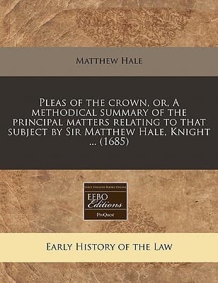 Pleas of the crown, or, A methodical summary of the principal matters relating to that subject by Sir Matthew Hale, Knight ... (1685)