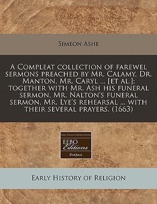 A Compleat collection of farewel sermons preached by Mr. Calamy, Dr. Manton, Mr. Caryl ... [et al.]; together with Mr. Ash his funeral sermon, Mr. ... ... with their several prayers. (1663)