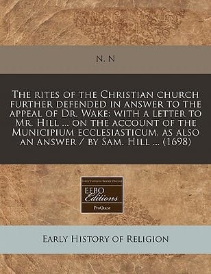 The rites of the Christian church further defended in answer to the appeal of Dr. Wake: with a letter to Mr. Hill ... on the account of the Municipium ... as also an answer / by Sam. Hill ... (1698)