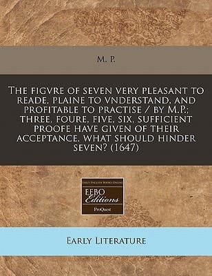 The figvre of seven very pleasant to reade, plaine to vnderstand, and profitable to practise / by M.P.; three, foure, five, six, sufficient proofe ... acceptance, what should hinder seven? (1647)