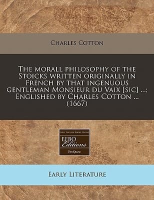 The morall philosophy of the Stoicks written originally in French by that ingenuous gentleman Monsieur du Vaix [sic] ...; Englished by Charles Cotton ... (1667)