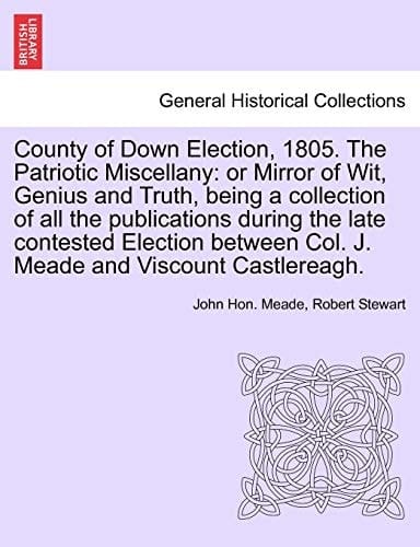 County of Down Election, 1805. The Patriotic Miscellany: or Mirror of Wit, Genius and Truth, being a collection of all the publications during the ... Col. J. Meade and Viscount Castlereagh.