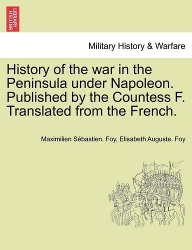 History of the war in the Peninsula under Napoleon. Published by the Countess F. Translated from the French. VOL. I