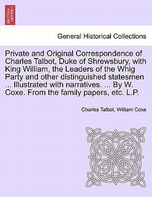 Private and Original Correspondence of Charles Talbot, Duke of Shrewsbury, with King William, the Leaders of the Whig Party and other distinguished ... By W. Coxe. From the family papers, etc. L.P.