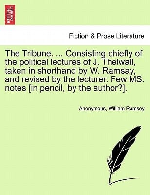 The Tribune. ... Consisting chiefly of the political lectures of J. Thelwall, taken in shorthand by W. Ramsay, and revised by the lecturer. Few MS. notes [in pencil, by the author?].