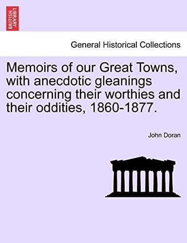 Memoirs of our Great Towns, with anecdotic gleanings concerning their worthies and their oddities, 1860-1877.