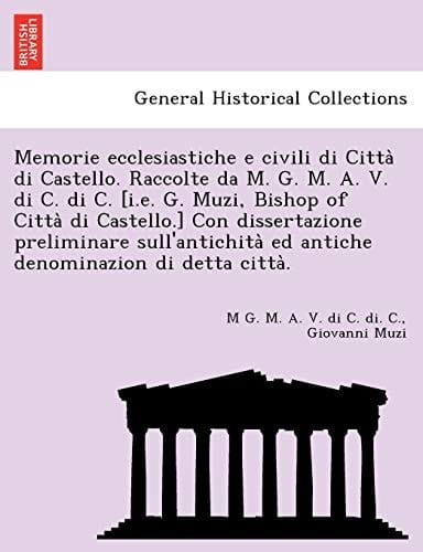 Memorie ecclesiastiche e civili di Città di Castello. Raccolte da M. G. M. A. V. di C. di C. [i.e. G. Muzi, Bishop of Città di Castello.] Con ... di detta città. (Italian Edition)