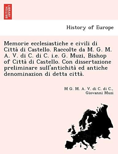 Memorie ecclesiastiche e civili di Città di Castello. Raccolte da M. G. M. A. V. di C. di C. i.e. G. Muzi, Bishop of Città di Castello. Con ... di detta città. (Italian Edition)