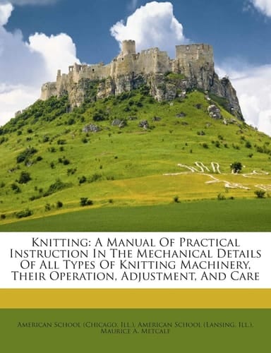 Knitting: A Manual Of Practical Instruction In The Mechanical Details Of All Types Of Knitting Machinery, Their Operation, Adjustment, And Care