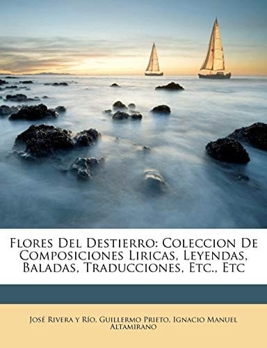 Flores Del Destierro: Coleccion De Composiciones Liricas, Leyendas, Baladas, Traducciones, Etc., Etc (Spanish Edition)