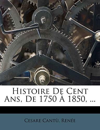 Histoire de Cent ANS, de 1750 1850, ... (French Edition)