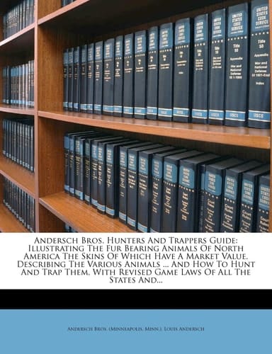 Andersch Bros. Hunters And Trappers Guide: Illustrating The Fur Bearing Animals Of North America The Skins Of Which Have A Market Value. Describing ... Revised Game Laws Of All The States And...