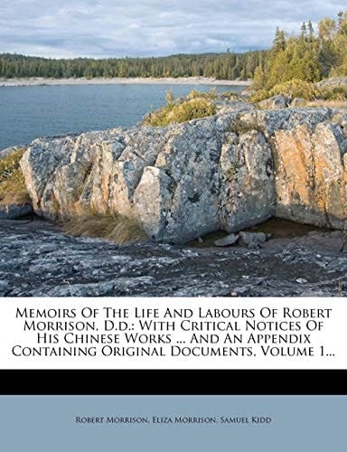 Memoirs Of The Life And Labours Of Robert Morrison, D.d.: With Critical Notices Of His Chinese Works ... And An Appendix Containing Original Documents, Volume 1...