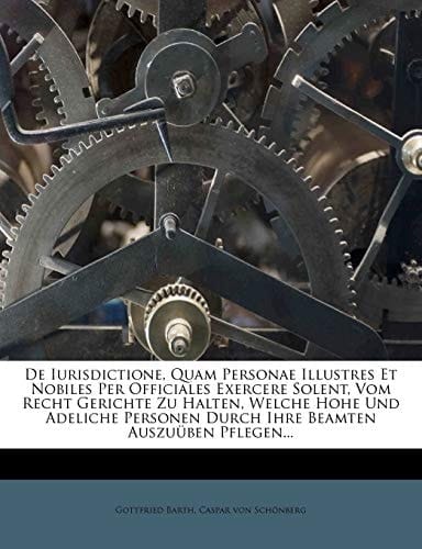 De Iurisdictione, Quam Personae Illustres Et Nobiles Per Officiales Exercere Solent, Vom Recht Gerichte Zu Halten, Welche Hohe Und Adeliche Personen Durch Ihre Beamten Auszuüben Pflegen...