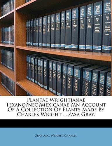 Plantae Wrightianae Texano?neo?mexicanae ?an Account Of A Collection Of Plants Made By Charles Wright ... /asa Gray. (Latin Edition)