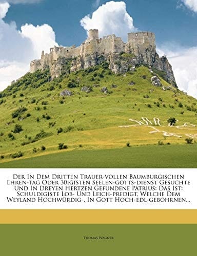 Der In Dem Dritten Trauer-vollen Baumburgischen Ehren-tag Oder 30igisten Seelen-gotts-dienst Gesuchte Und In Dreyen Hertzen Gefundene Patrius: Das ... Hochwürdig-, In Gott Hoch-edl-gebohrnen...