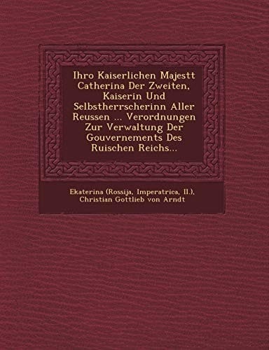 Ihro Kaiserlichen Majestt Catherina Der Zweiten, Kaiserin Und Selbstherrscherinn Aller Reussen ... Verordnungen Zur Verwaltung Der Gouvernements Des Ruischen Reichs... (German Edition)