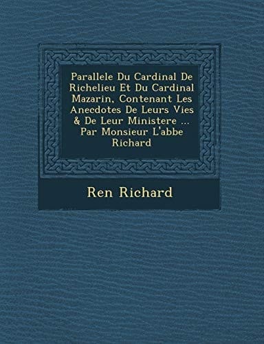 Parallele Du Cardinal De Richelieu Et Du Cardinal Mazarin, Contenant Les Anecdotes De Leurs Vies & De Leur Ministere ... Par Monsieur L'abbe Richard (French Edition)