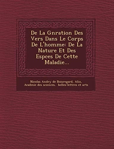 de La G N Ration Des Vers Dans Le Corps de L'Homme: de La Nature Et Des ESP Ces de Cette Maladie... (French Edition)
