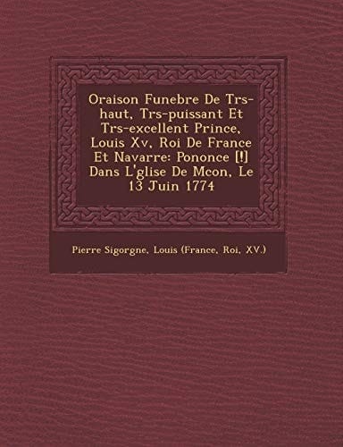 Oraison Funebre De Trs-haut, Trs-puissant Et Trs-excellent Prince, Louis Xv, Roi De France Et Navarre: Pononce [!] Dans L'glise De Mcon, Le 13 Juin 1774 (French Edition)